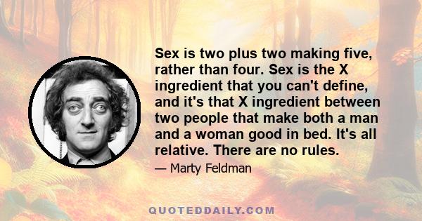 Sex is two plus two making five, rather than four. Sex is the X ingredient that you can't define, and it's that X ingredient between two people that make both a man and a woman good in bed. It's all relative. There are