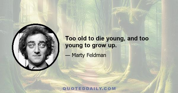 Too old to die young, and too young to grow up.