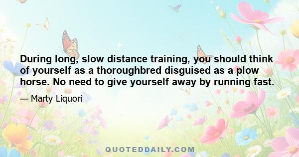 During long, slow distance training, you should think of yourself as a thoroughbred disguised as a plow horse. No need to give yourself away by running fast.