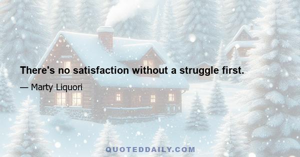 There's no satisfaction without a struggle first.