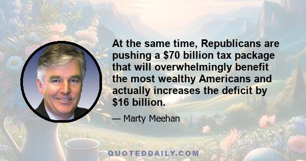 At the same time, Republicans are pushing a $70 billion tax package that will overwhelmingly benefit the most wealthy Americans and actually increases the deficit by $16 billion.