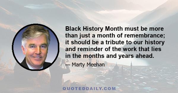 Black History Month must be more than just a month of remembrance; it should be a tribute to our history and reminder of the work that lies in the months and years ahead.