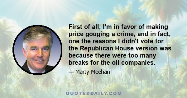 First of all, I'm in favor of making price gouging a crime, and in fact, one the reasons I didn't vote for the Republican House version was because there were too many breaks for the oil companies.