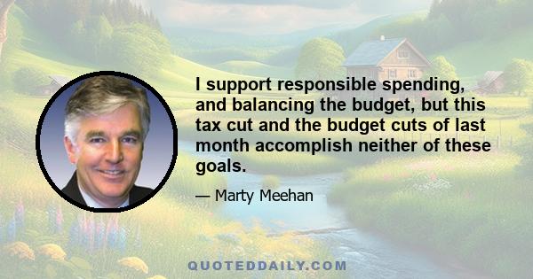 I support responsible spending, and balancing the budget, but this tax cut and the budget cuts of last month accomplish neither of these goals.