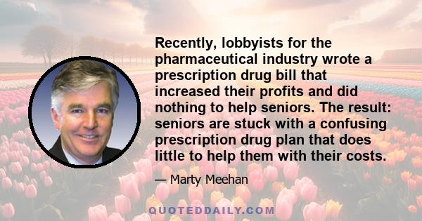 Recently, lobbyists for the pharmaceutical industry wrote a prescription drug bill that increased their profits and did nothing to help seniors. The result: seniors are stuck with a confusing prescription drug plan that 