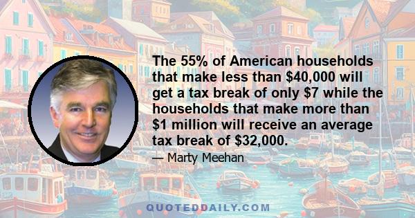 The 55% of American households that make less than $40,000 will get a tax break of only $7 while the households that make more than $1 million will receive an average tax break of $32,000.