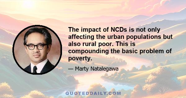 The impact of NCDs is not only affecting the urban populations but also rural poor. This is compounding the basic problem of poverty.