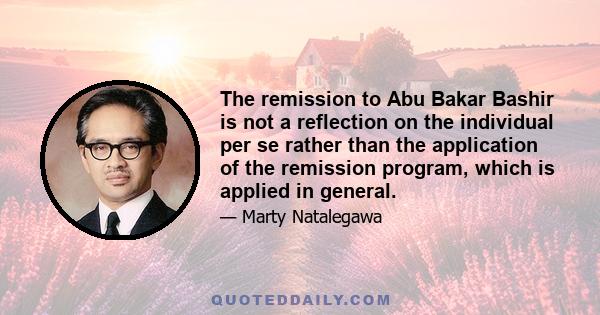 The remission to Abu Bakar Bashir is not a reflection on the individual per se rather than the application of the remission program, which is applied in general.