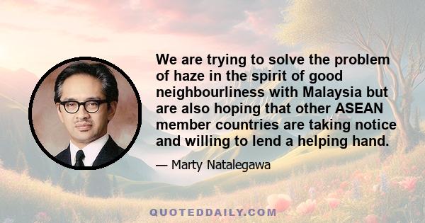 We are trying to solve the problem of haze in the spirit of good neighbourliness with Malaysia but are also hoping that other ASEAN member countries are taking notice and willing to lend a helping hand.