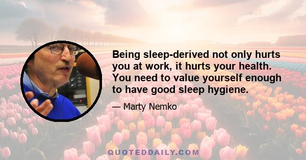 Being sleep-derived not only hurts you at work, it hurts your health. You need to value yourself enough to have good sleep hygiene.