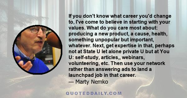 If you don't know what career you'd change to, I've come to believe in starting with your values. What do you care most about: producing a new product, a cause, health, something unpopular but important, whatever. Next, 