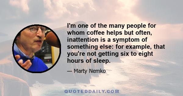 I'm one of the many people for whom coffee helps but often, inattention is a symptom of something else: for example, that you're not getting six to eight hours of sleep.