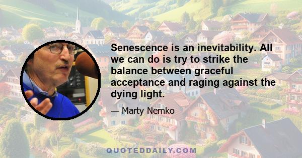 Senescence is an inevitability. All we can do is try to strike the balance between graceful acceptance and raging against the dying light.