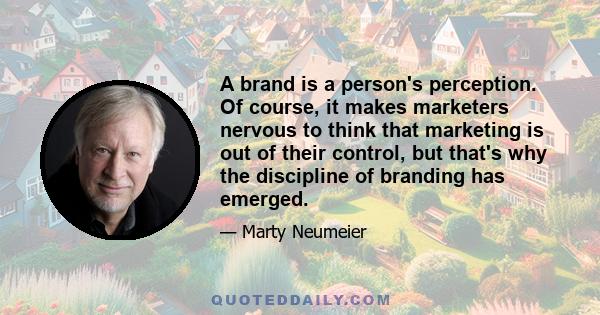 A brand is a person's perception. Of course, it makes marketers nervous to think that marketing is out of their control, but that's why the discipline of branding has emerged.