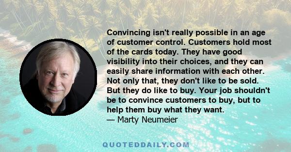 Convincing isn't really possible in an age of customer control. Customers hold most of the cards today. They have good visibility into their choices, and they can easily share information with each other. Not only that, 