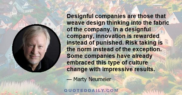 Designful companies are those that weave design thinking into the fabric of the company. In a designful company, innovation is rewarded instead of punished. Risk taking is the norm instead of the exception. Some