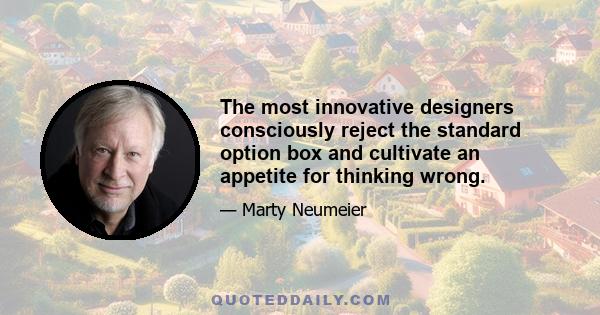 The most innovative designers consciously reject the standard option box and cultivate an appetite for thinking wrong.