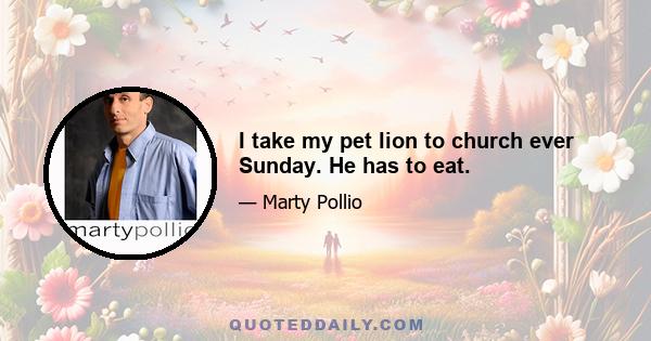 I take my pet lion to church ever Sunday. He has to eat.