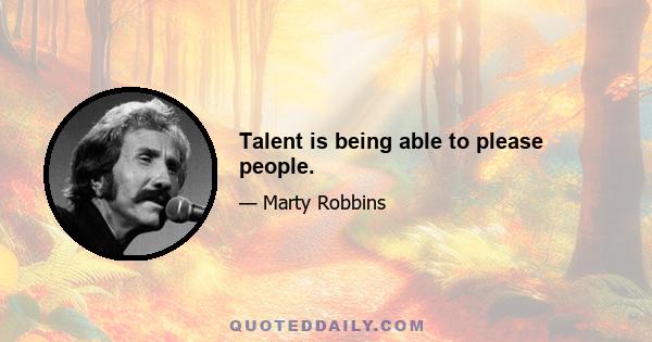 Talent is being able to please people.