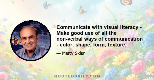 Communicate with visual literacy - Make good use of all the non-verbal ways of communication - color, shape, form, texture.