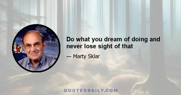 Do what you dream of doing and never lose sight of that