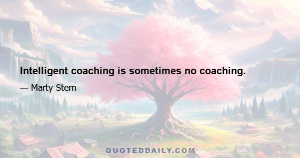 Intelligent coaching is sometimes no coaching.