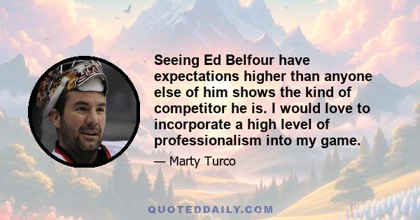 Seeing Ed Belfour have expectations higher than anyone else of him shows the kind of competitor he is. I would love to incorporate a high level of professionalism into my game.