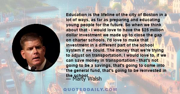 Education is the lifeline of the city of Boston in a lot of ways, as far as preparing and educating young people for the future. So when we think about that - I would love to have the $25 million dollar investment we