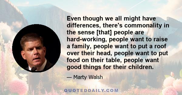 Even though we all might have differences, there's commonality in the sense [that] people are hard-working, people want to raise a family, people want to put a roof over their head, people want to put food on their