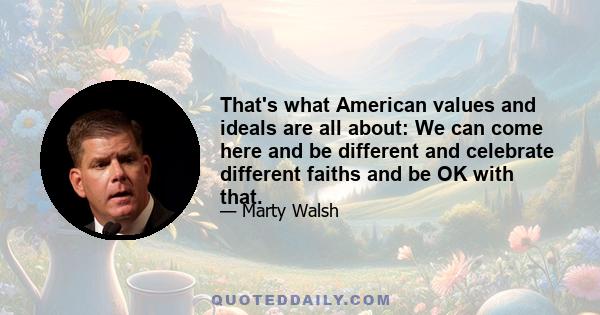 That's what American values and ideals are all about: We can come here and be different and celebrate different faiths and be OK with that.