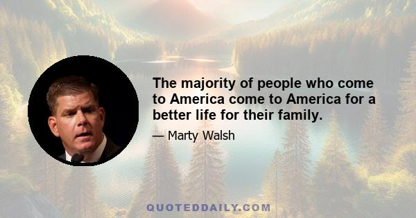 The majority of people who come to America come to America for a better life for their family.