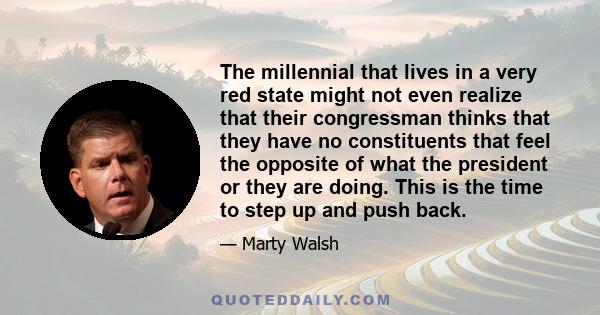 The millennial that lives in a very red state might not even realize that their congressman thinks that they have no constituents that feel the opposite of what the president or they are doing. This is the time to step