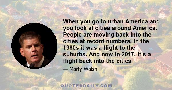 When you go to urban America and you look at cities around America. People are moving back into the cities at record numbers. In the 1980s it was a flight to the suburbs. And now in 2017, it's a flight back into the