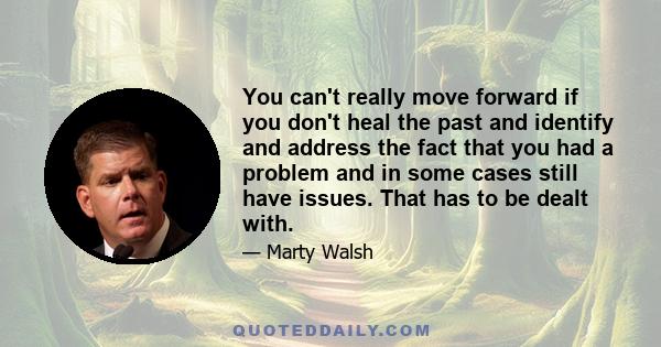 You can't really move forward if you don't heal the past and identify and address the fact that you had a problem and in some cases still have issues. That has to be dealt with.