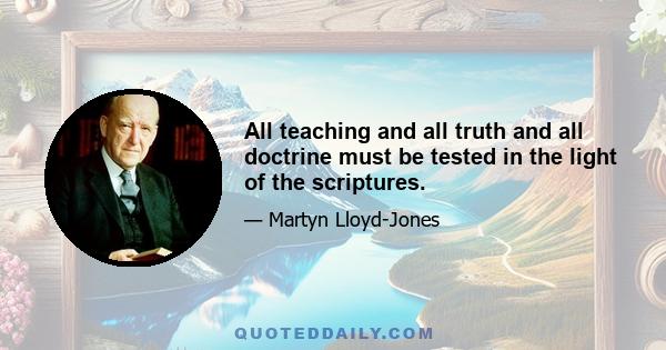 All teaching and all truth and all doctrine must be tested in the light of the scriptures.