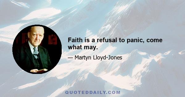 Faith is a refusal to panic, come what may.