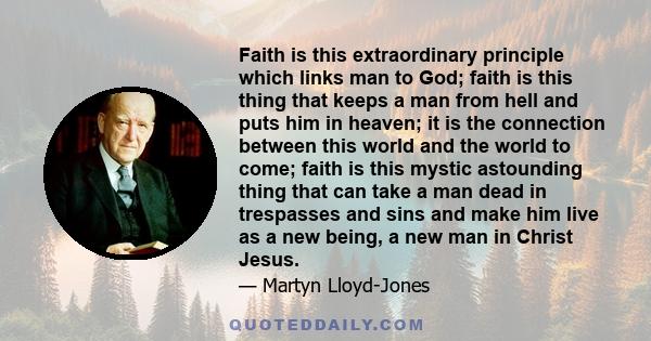 Faith is this extraordinary principle which links man to God; faith is this thing that keeps a man from hell and puts him in heaven; it is the connection between this world and the world to come; faith is this mystic