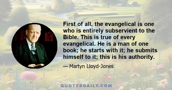 First of all, the evangelical is one who is entirely subservient to the Bible. This is true of every evangelical. He is a man of one book; he starts with it; he submits himself to it; this is his authority.