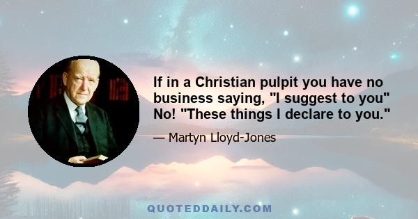 If in a Christian pulpit you have no business saying, I suggest to you No! These things I declare to you.