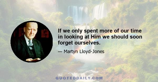 If we only spent more of our time in looking at Him we should soon forget ourselves.