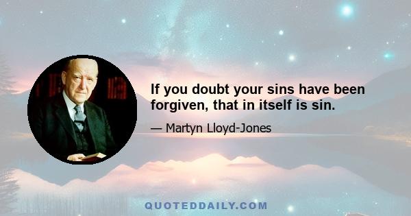 If you doubt your sins have been forgiven, that in itself is sin.