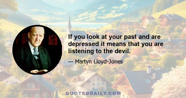 If you look at your past and are depressed it means that you are listening to the devil.