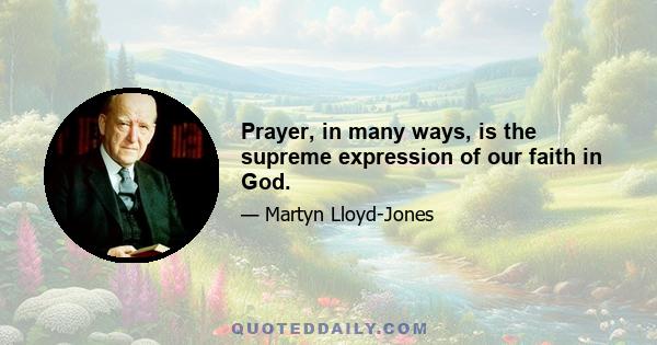 Prayer, in many ways, is the supreme expression of our faith in God.