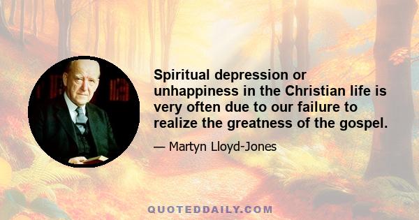 Spiritual depression or unhappiness in the Christian life is very often due to our failure to realize the greatness of the gospel.