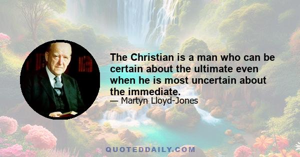 The Christian is a man who can be certain about the ultimate even when he is most uncertain about the immediate.