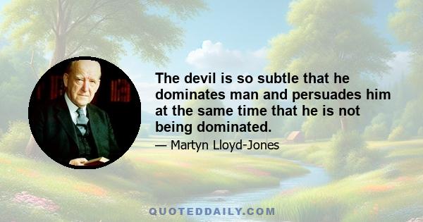 The devil is so subtle that he dominates man and persuades him at the same time that he is not being dominated.