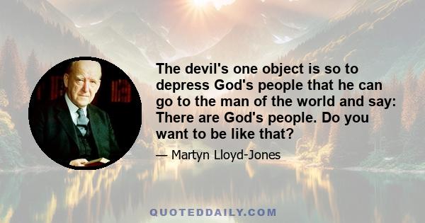 The devil's one object is so to depress God's people that he can go to the man of the world and say: There are God's people. Do you want to be like that?