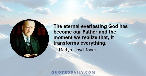 The eternal everlasting God has become our Father and the moment we realize that, it transforms everything.