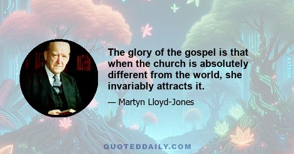 The glory of the gospel is that when the church is absolutely different from the world, she invariably attracts it.