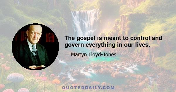 The gospel is meant to control and govern everything in our lives.